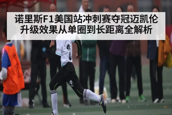 诺里斯F1美国站冲刺赛夺冠迈凯伦升级效果从单圈到长距离全解析